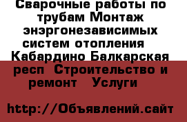 Сварочные работы по трубам.Монтаж энэргонезависимых систем отопления. - Кабардино-Балкарская респ. Строительство и ремонт » Услуги   